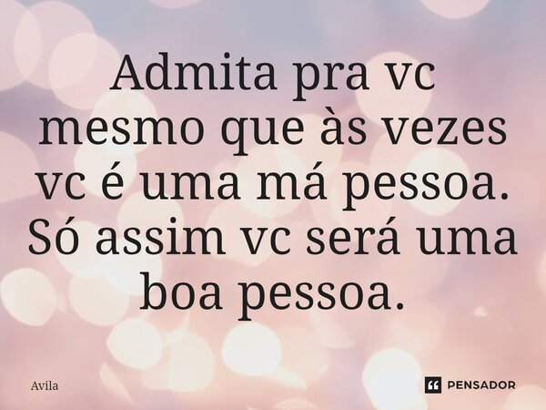 ⁠Admita pra vc mesmo que às vezes vc é uma má pessoa. Só assim vc será uma boa pessoa.... Frase de Avila.
