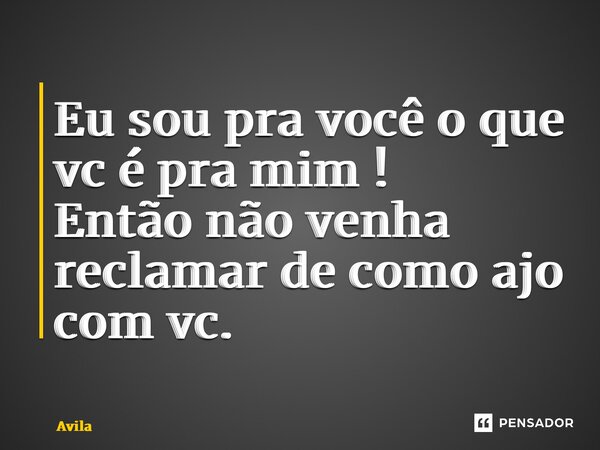⁠Eu sou pra você o que vc é pra mim ! Então não venha reclamar de como ajo com vc.... Frase de Avila.