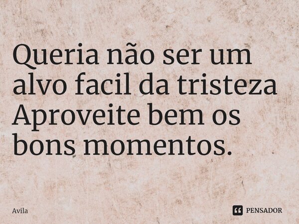 ⁠Queria não ser um alvo facil da tristeza Aproveite bem os bons momentos.... Frase de Avila.