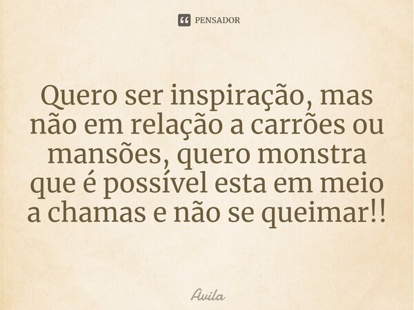⁠⁠Quero ser inspiração, mas não em relação a carrões ou mansões, quero monstra que é possível esta em meio a chamas e não se queimar!!... Frase de Avila.