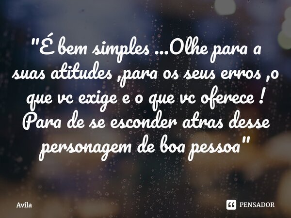"⁠É bem simples ...Olhe para a suas atitudes ,para os seus erros ,o que vc exige e o que vc oferece ! Para de se esconder atras desse personagem de boa pes... Frase de Avila.