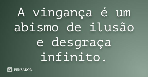 A vingança é um abismo de ilusão e desgraça infinito.... Frase de Anônimo.