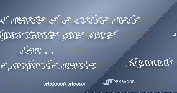 A mente é a coisa mais importante que você tem... Segundo a própria mente.... Frase de Avinashi Ayama.
