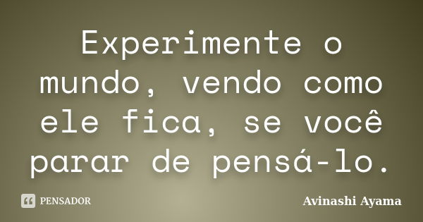 Experimente o mundo, vendo como ele fica, se você parar de pensá-lo.... Frase de Avinashi Ayama.