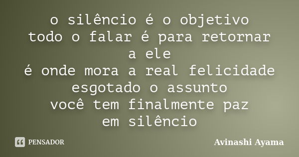 o silêncio é o objetivo todo o falar é para retornar a ele é onde mora a real felicidade esgotado o assunto você tem finalmente paz em silêncio... Frase de Avinashi Ayama.