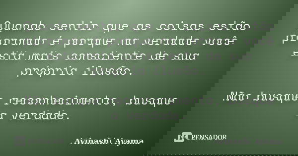 Quando sentir que as coisas estão piorando é porque na verdade você está mais consciente de sua própria ilusão. Não busque reconhecimento, busque a verdade.... Frase de Avinashi Ayama.