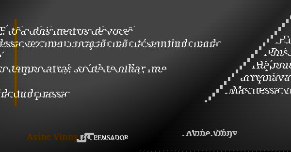 É, tô a dois metros de você E dessa vez meu coração não tá sentindo nada Pois é Há pouco tempo atrás, só de te olhar, me arrepiava Mas nessa vida tudo passa... Frase de Avine Vinny.