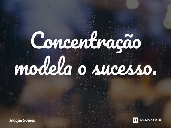 ⁠Concentração modela o sucesso.... Frase de Avique Gomes.