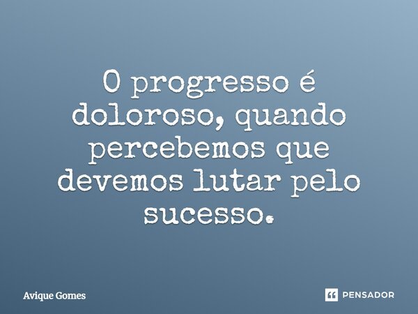 ⁠O progresso é doloroso, quando percebemos que devemos lutar pelo sucesso.... Frase de Avique Gomes.