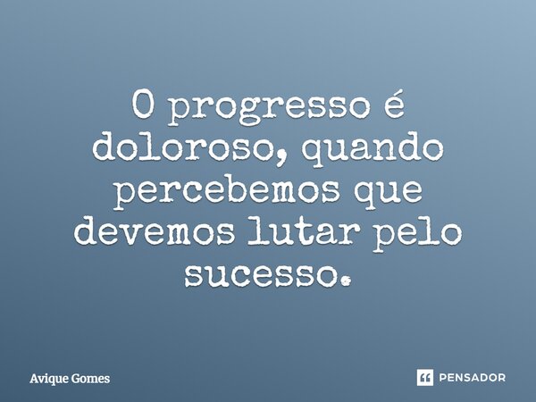 ⁠O progresso é doloroso, quando percebemos que devemos lutar pelo sucesso.... Frase de Avique Gomes.