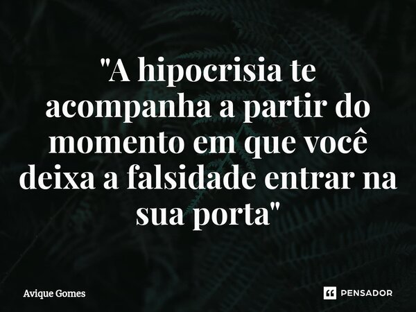 "A hipocrisia te acompanha a partir do momento em que v⁠ocê deixa a falsidade entrar na sua porta"... Frase de Avique Gomes.