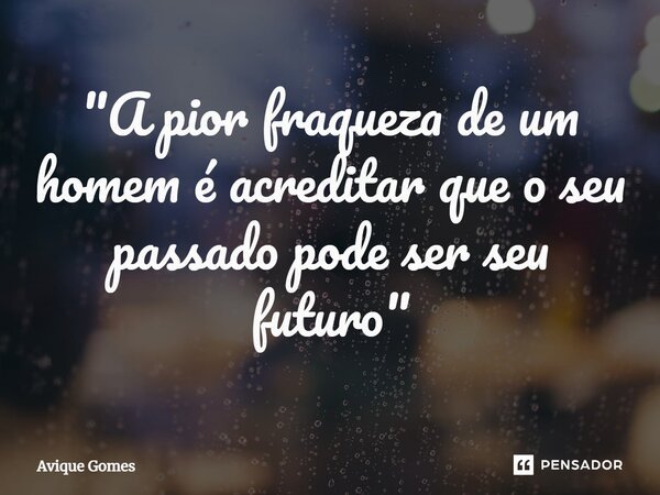 ⁠"A pior fraqueza de um homem é acreditar que o seu passado pode ser seu futuro"... Frase de Avique Gomes.