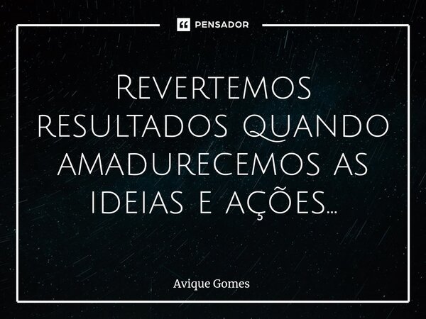Revertemos resultados quando amadurecemos as ideias e ações...⁠... Frase de Avique Gomes.