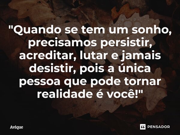 ⁠"Quando se tem um sonho, precisamos persistir, acreditar, lutar e jamais desistir, pois a única pessoa que pode tornar realidade é você!"... Frase de Avique.