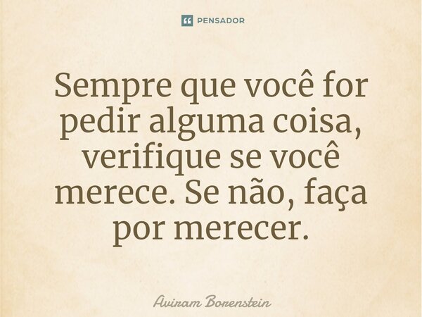 ⁠Sempre que você for pedir alguma coisa, verifique se você merece. Se não, faça por merecer.... Frase de Aviram Borenstein.
