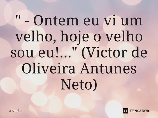 ⁠" - Ontem eu vi um velho, hoje o velho sou eu!..." (Victor de Oliveira Antunes Neto)... Frase de A VISÃO.