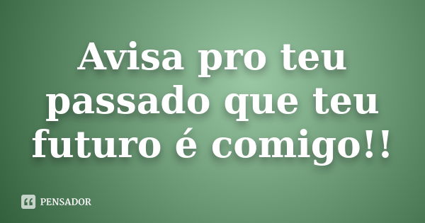 Avisa pro teu passado que teu futuro é comigo!!