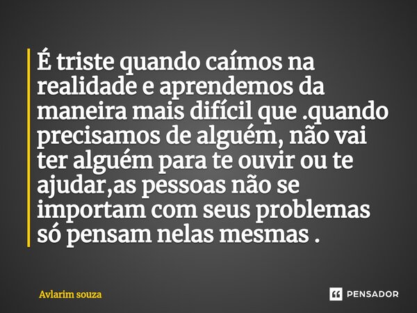 É triste quando caímos na realidade e aprendemos da maneira mais difícil que .quando precisamos de alguém, não vai ter alguém para te ouvir ou te ajudar,as pess... Frase de Avlarim souza.