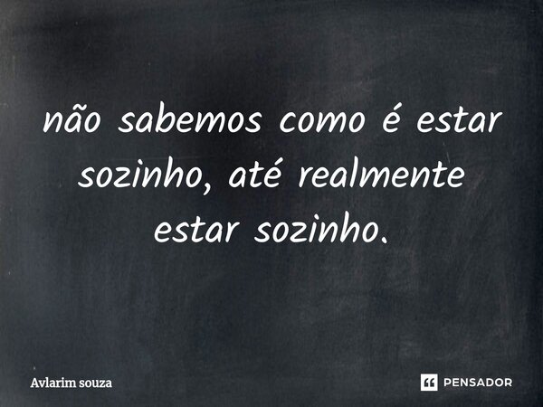 ⁠não sabemos como é estar sozinho, até realmente estar sozinho.... Frase de Avlarim souza.