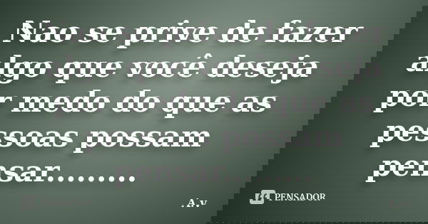 Nao se prive de fazer algo que você deseja por medo do que as pessoas possam pensar............ Frase de A.v.