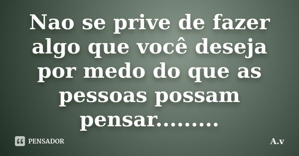 Nao se prive de fazer algo que você deseja por medo do que as pessoas possam pensar............ Frase de A.v.