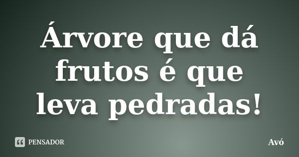 Árvore que dá frutos é que leva pedradas!... Frase de Avó.