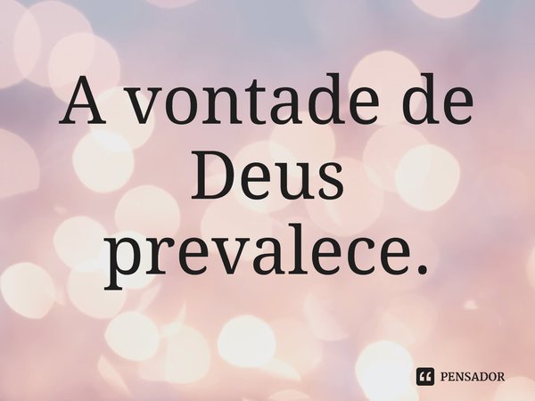 ⁠A vontade de Deus prevalece.