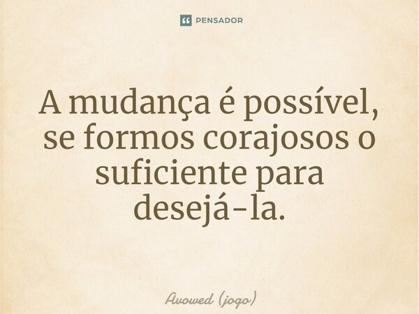 ⁠A mudança é possível, se formos corajosos o suficiente para desejá-la.... Frase de Avowed (jogo).