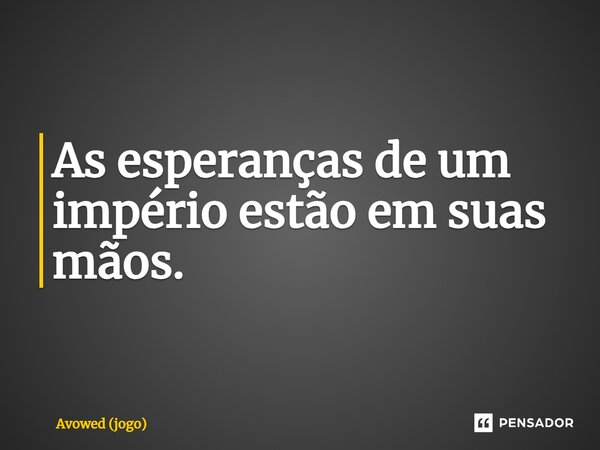 ⁠As esperanças de um império estão em suas mãos.... Frase de Avowed (jogo).