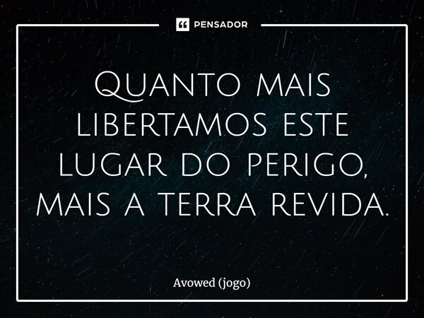 ⁠Quanto mais libertamos este lugar do perigo, mais a terra revida.... Frase de Avowed (jogo).