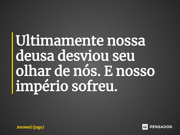 ⁠Ultimamente nossa deusa desviou seu olhar de nós. E nosso império sofreu.... Frase de Avowed (jogo).