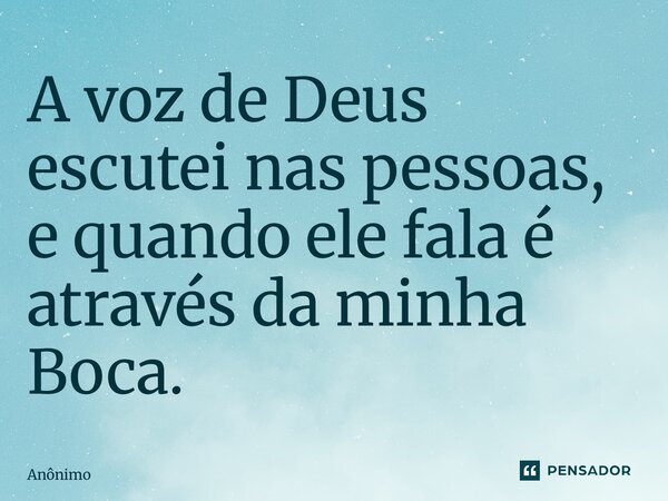 ⁠A voz de Deus escutei nas pessoas, e quando ele fala é através da minha Boca.... Frase de Anônimo.