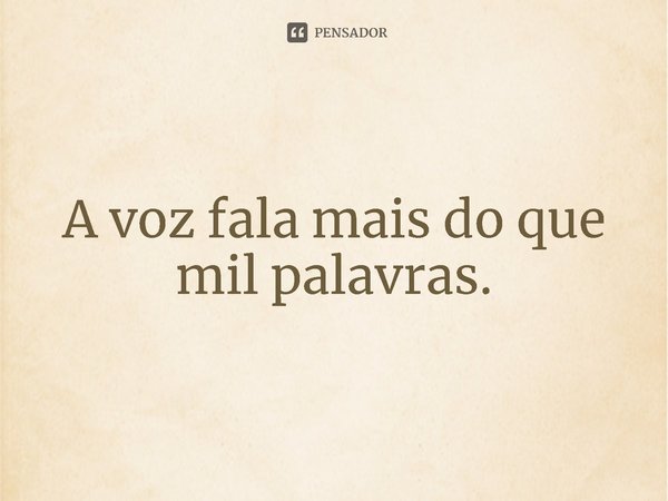 ⁠A voz fala mais do que mil palavras.