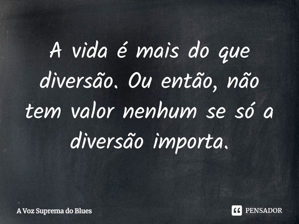 ⁠A vida é mais do que diversão. Ou então, não tem valor nenhum se só a diversão importa.... Frase de A Voz Suprema do Blues.