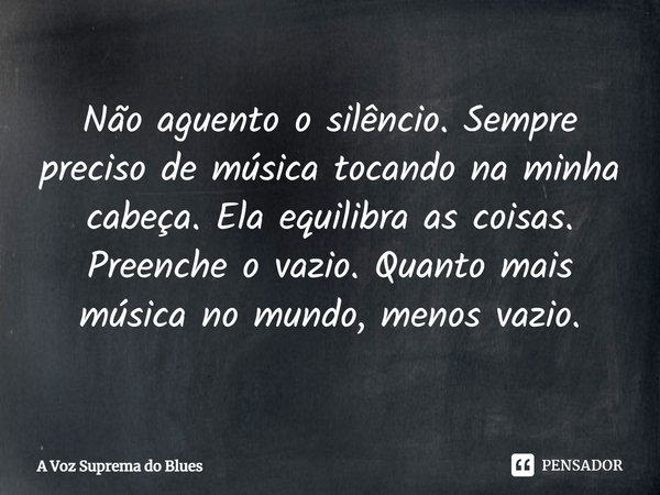 ⁠Não aguento o silêncio. Sempre preciso de música tocando na minha cabeça. Ela equilibra as coisas. Preenche o vazio. Quanto mais música no mundo, menos vazio.... Frase de A Voz Suprema do Blues.
