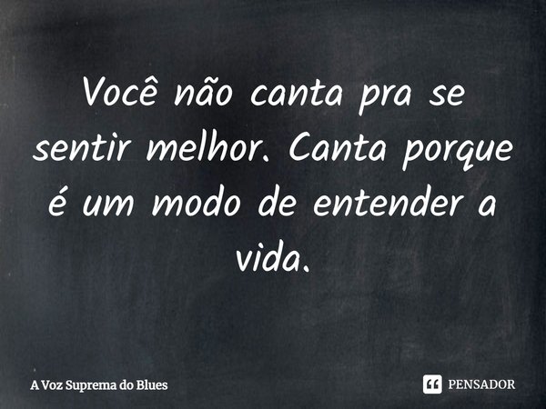 ⁠Você não canta pra se sentir melhor. Canta porque é um modo de entender a vida.... Frase de A Voz Suprema do Blues.