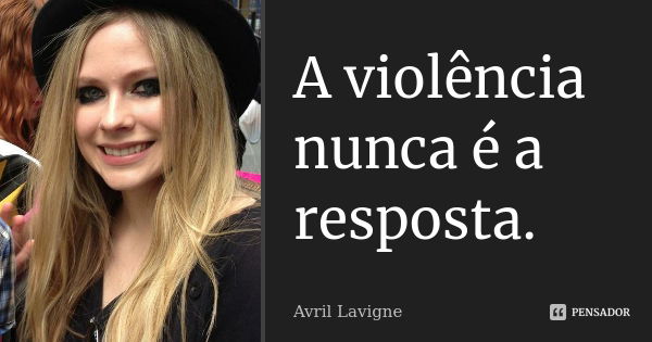 A violência nunca é a resposta.... Frase de Avril Lavigne.