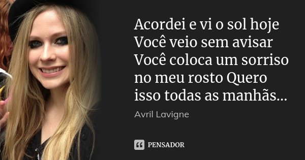 Acordei e vi o sol hoje Você veio sem avisar Você coloca um sorriso no meu rosto Quero isso todas as manhãs...... Frase de Avril Lavigne.