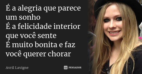 É a alegria que parece um sonho É a felicidade interior que você sente É muito bonita e faz você querer chorar... Frase de Avril Lavigne.
