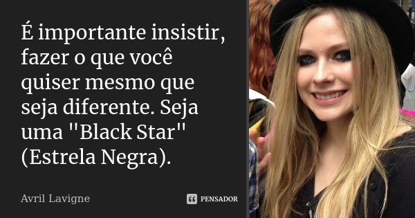 É importante insistir, fazer o que você quiser mesmo que seja diferente. Seja uma "Black Star" (Estrela Negra).... Frase de Avril Lavigne.