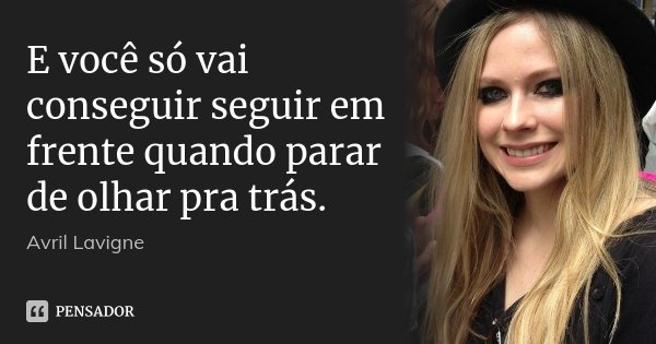 E você só vai conseguir seguir em frente quando parar de olhar pra trás.... Frase de Avril Lavigne.
