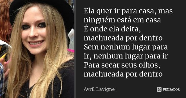 Ela quer ir para casa, mas ninguém está em casa É onde ela deita, machucada por dentro Sem nenhum lugar para ir, nenhum lugar para ir Para secar seus olhos, mac... Frase de Avril Lavigne.