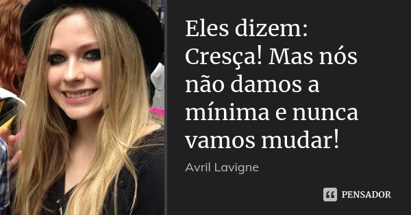 Eles dizem: Cresça! Mas nós não damos a mínima e nunca vamos mudar!... Frase de Avril Lavigne.