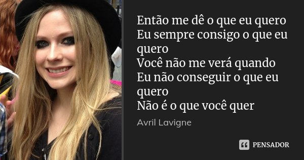 Então me dê o que eu quero Eu sempre consigo o que eu quero Você não me verá quando Eu não conseguir o que eu quero Não é o que você quer... Frase de Avril Lavigne.