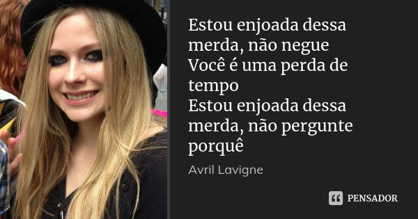 Estou enjoada dessa merda, não negue Você é uma perda de tempo Estou enjoada dessa merda, não pergunte porquê... Frase de Avril Lavigne.