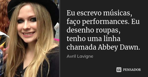 Eu escrevo músicas, faço performances. Eu desenho roupas, tenho uma linha chamada Abbey Dawn.... Frase de Avril Lavigne.