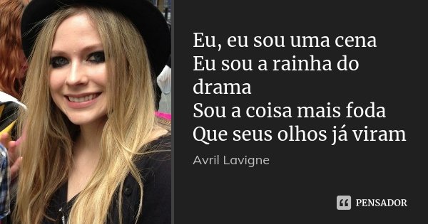 Eu, eu sou uma cena Eu sou a rainha do drama Sou a coisa mais foda Que seus olhos já viram... Frase de Avril Lavigne.