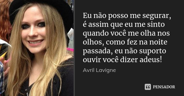 Eu não posso me segurar, é assim que eu me sinto quando você me olha nos olhos, como fez na noite passada, eu não suporto ouvir você dizer adeus!... Frase de Avril Lavigne.