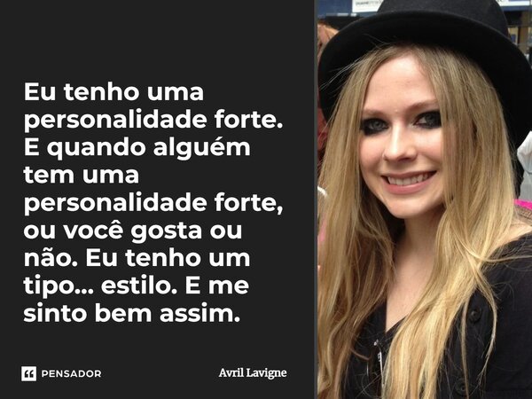 “Eu tenho uma personalidade muito forte. E quando alguém tem personalidade forte, você também gosta disso ou não. Sou um certo…estilo.. E isso está bom pra mim.... Frase de Avril Lavigne.
