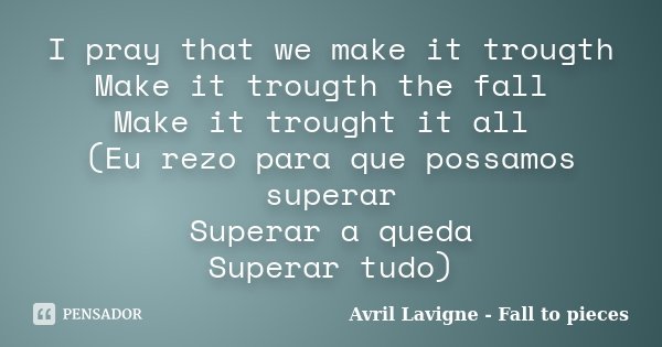 I pray that we make it trougth Make it trougth the fall Make it trought it all (Eu rezo para que possamos superar Superar a queda Superar tudo)... Frase de Avril Lavigne - Fall to pieces.
